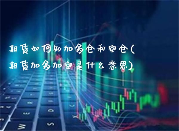 期货如何知加多仓和空仓(期货加多加空是什么意思) (https://www.njaxzs.com/) 期货行情 第1张