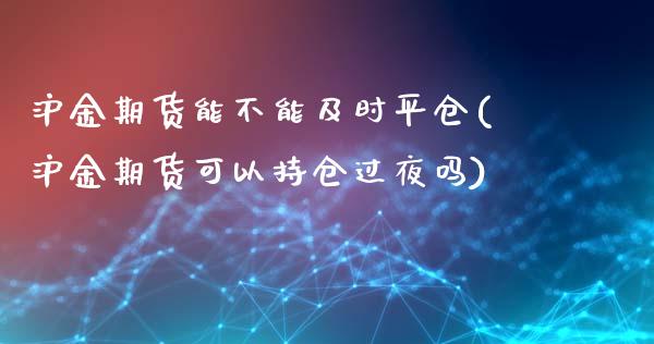 沪金期货能不能及时平仓(沪金期货可以持仓过夜吗) (https://www.njaxzs.com/) 期货开户 第1张
