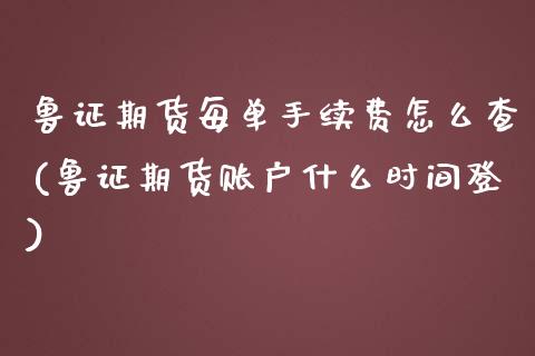 鲁证期货每单手续费怎么查(鲁证期货账户什么时间登) (https://www.njaxzs.com/) 黄金期货 第1张