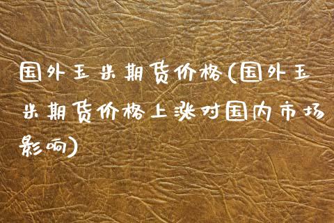 国外玉米期货(国外玉米期货上涨对国内市场影响) (https://www.njaxzs.com/) 期货直播间 第1张