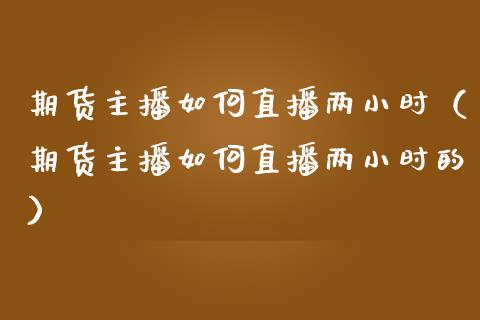 期货主播如何直播两小时（期货主播如何直播两小时的） (https://www.njaxzs.com/) 期货开户 第1张