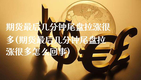 期货最后几分钟尾盘拉涨很多(期货最后几分钟尾盘拉涨很多怎么回事) 期货直播间 第1张-爱新财经 期货最后几分钟尾盘拉涨很多(期货最后几分钟尾盘拉涨很多怎么回事) (https://www.njaxzs.com/) 期货直播间 第1张