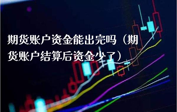 期货账户资金能出完吗（期货账户结算后资金少了） (https://www.njaxzs.com/) 期货直播间 第1张