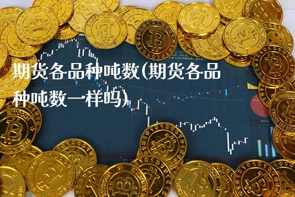 期货各品种吨数(期货各品种吨数一样吗) (https://www.njaxzs.com/) 期货直播间 第1张