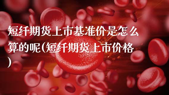 短纤期货上市基准价是怎么算的呢(短纤期货上市价格) (https://www.njaxzs.com/) 期货投资 第1张