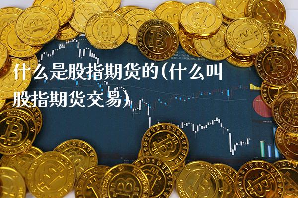 什么是股指期货的(什么叫股指期货交易) (https://www.njaxzs.com/) 期货开户 第1张