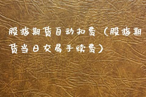 股指期货自动扣费（股指期货当日交易手续费） (https://www.njaxzs.com/) 期货直播间 第1张