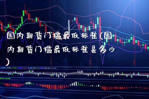 国内期货门槛最低标准(国内期货门槛最低标准是多少) (https://www.njaxzs.com/) 期货行情 第1张