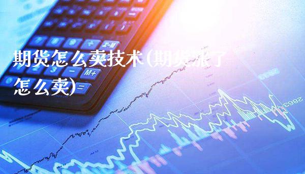 期货怎么卖技术(期货涨了怎么卖) (https://www.njaxzs.com/) 期货开户 第1张