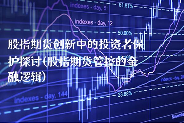 股指期货创新中的投资者保护探讨(股指期货管控的金融逻辑) (https://www.njaxzs.com/) 期货直播间 第1张