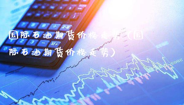国际石油期货走势（国际石油期货走势） (https://www.njaxzs.com/) 内盘期货 第1张