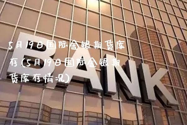 5月19日国际金银期货库存(5月19日国际金银期货库存情况) (https://www.njaxzs.com/) 原油期货 第1张