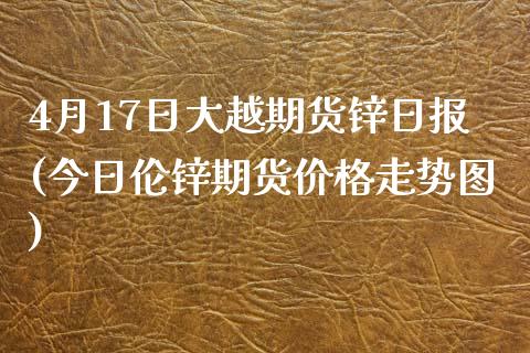 4月17日大越期货锌日报(今日伦锌期货价格走势图) (https://www.njaxzs.com/) 期货行情 第1张