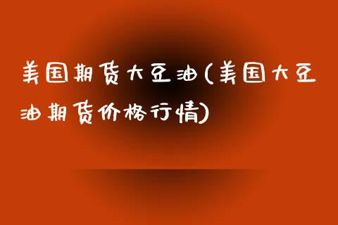 美国期货大豆油(美国大豆油期货价格行情) (https://www.njaxzs.com/) 原油期货 第1张