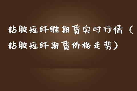 粘胶短纤维期货实时行情（粘胶短纤期货走势） (https://www.njaxzs.com/) 期货行情 第1张