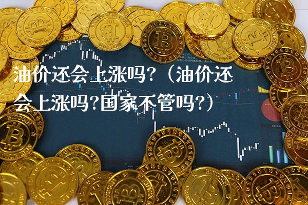 油价还会上涨吗?（油价还会上涨吗?国家不管吗?） (https://www.njaxzs.com/) 内盘期货 第1张