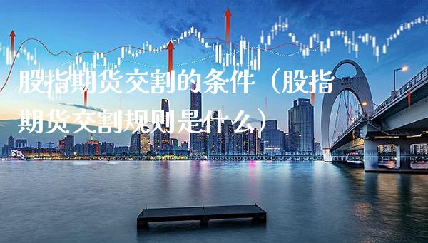 股指期货交割的条件（股指期货交割规则是什么） (https://www.njaxzs.com/) 期货直播间 第1张