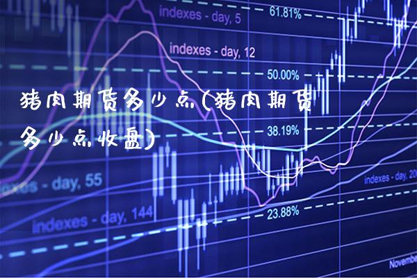 猪肉期货多少点(猪肉期货多少点收盘) (https://www.njaxzs.com/) 期货直播间 第1张