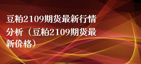 豆粕2109期货最新行情分析（豆粕2109期货最新） (https://www.njaxzs.com/) 黄金期货 第1张