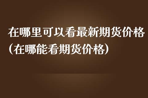 在哪里可以看最新期货价格(在哪能看期货价格) (https://www.njaxzs.com/) 期货行情 第1张