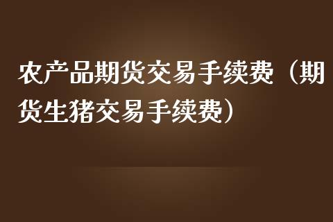 农产品期货交易手续费（期货生猪交易手续费） (https://www.njaxzs.com/) 内盘期货 第1张
