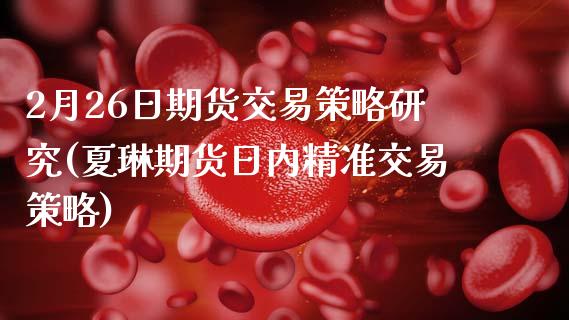 2月26日期货交易策略研究(夏琳期货日内精准交易策略) (https://www.njaxzs.com/) 期货投资 第1张
