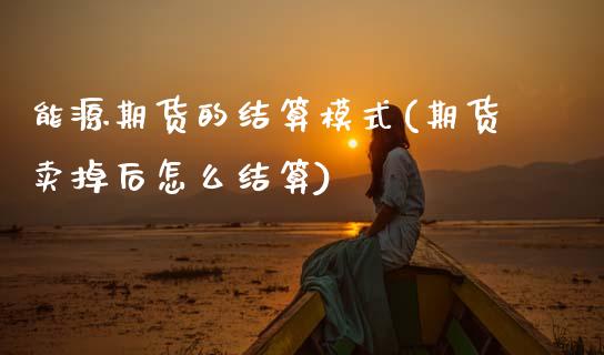 能源期货的结算模式(期货卖掉后怎么结算) (https://www.njaxzs.com/) 期货投资 第1张