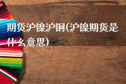 期货沪镍沪铜(沪镍期货是什么意思) (https://www.njaxzs.com/) 期货直播间 第1张
