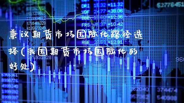 兼议期货市场国际化路径选择(我国期货市场国际化的好处) (https://www.njaxzs.com/) 期货直播间 第1张