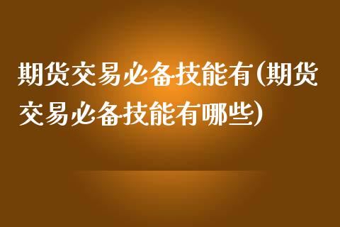期货交易必备技能有(期货交易必备技能有哪些) (https://www.njaxzs.com/) 原油期货 第1张