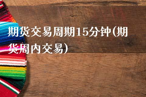 期货交易周期15分钟(期货周内交易) (https://www.njaxzs.com/) 期货开户 第1张
