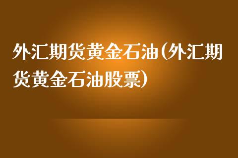 外汇期货黄金石油(外汇期货黄金石油股票) (https://www.njaxzs.com/) 期货行情 第1张
