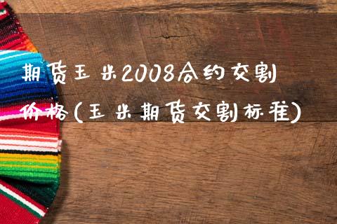 期货玉米2008合约交割价格(玉米期货交割标准) (https://www.njaxzs.com/) 原油期货 第1张