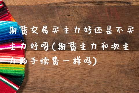 期货交易买主力好还是不买主力好呀(期货主力和次主力的手续费一样吗) (https://www.njaxzs.com/) 原油期货 第1张