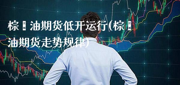 棕榈油期货低开运行(棕榈油期货走势规律) (https://www.njaxzs.com/) 期货行情 第1张