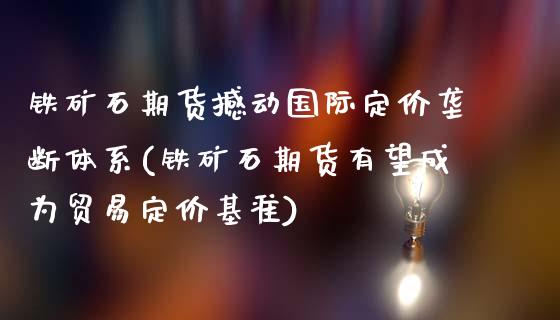 铁矿石期货撼动国际定价垄断体系(铁矿石期货有望成为贸易定价基准) (https://www.njaxzs.com/) 期货开户 第1张