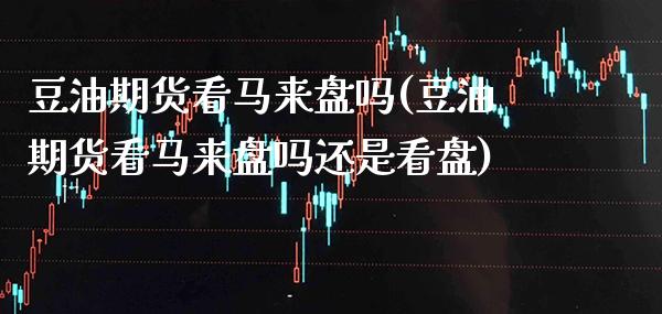 豆油期货看马来盘吗(豆油期货看马来盘吗还是看盘) (https://www.njaxzs.com/) 期货开户 第1张