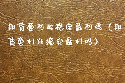 期货套利能稳定盈利吗（期货套利能稳定盈利吗） (https://www.njaxzs.com/) 期货直播间 第1张