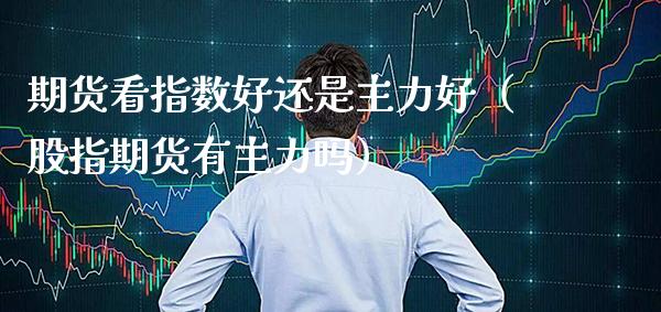 期货看指数好还是主力好（股指期货有主力吗） (https://www.njaxzs.com/) 期货行情 第1张