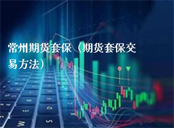 常州期货套保（期货套保交易方法） (https://www.njaxzs.com/) 期货直播间 第1张