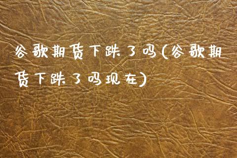 谷歌期货下跌了吗(谷歌期货下跌了吗现在) (https://www.njaxzs.com/) 黄金期货 第1张