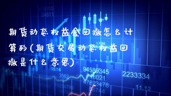 期货动态权益金回撤怎么计算的(期货交易动态权益回撤是什么意思) (https://www.njaxzs.com/) 期货行情 第1张