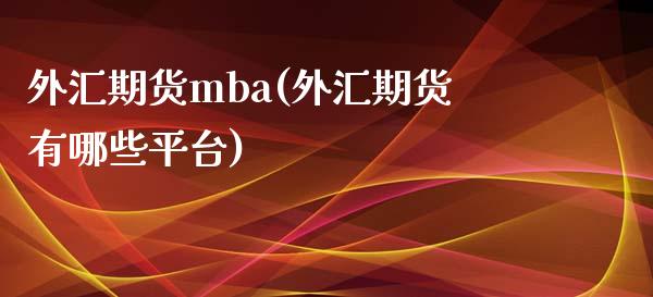外汇期货mba(外汇期货有哪些平台) (https://www.njaxzs.com/) 内盘期货 第1张