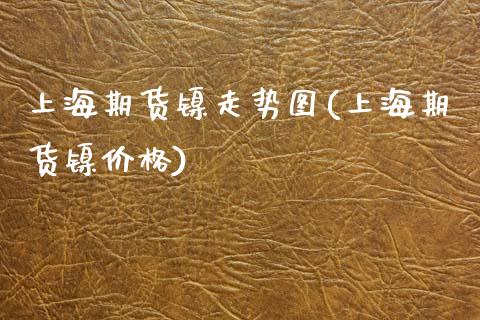 上海期货镍走势图(上海期货镍) (https://www.njaxzs.com/) 期货直播间 第1张