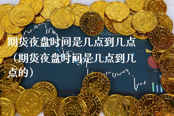 期货夜盘时间是几点到几点（期货夜盘时间是几点到几点的） (https://www.njaxzs.com/) 期货行情 第1张