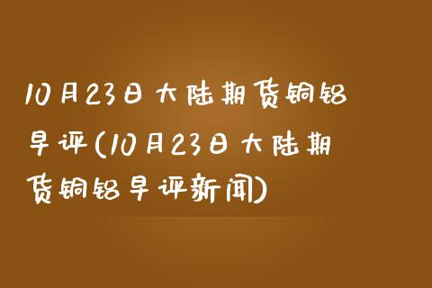 10月23日大陆期货铜铝早评(10月23日大陆期货铜铝早评新闻) (https://www.njaxzs.com/) 期货行情 第1张