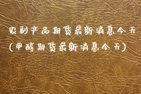 农副产品期货最新消息今天(甲醇期货最新消息今天) (https://www.njaxzs.com/) 期货开户 第1张