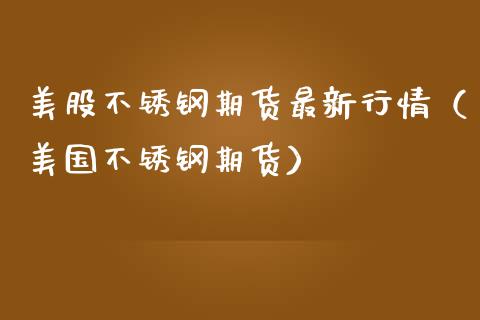 美股不锈钢期货最新行情（美国不锈钢期货） (https://www.njaxzs.com/) 期货直播间 第1张