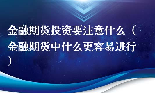金融期货投资要注意什么（金融期货中什么更容易进行） (https://www.njaxzs.com/) 内盘期货 第1张