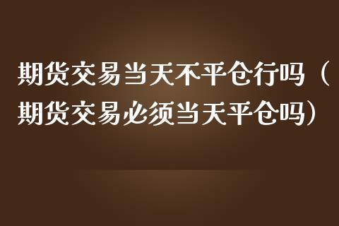期货交易当天不平仓行吗（期货交易必须当天平仓吗） (https://www.njaxzs.com/) 期货直播间 第1张